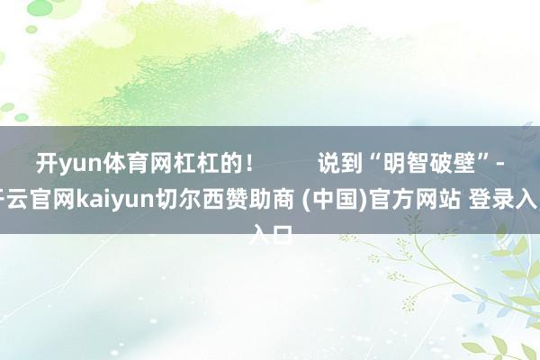开yun体育网杠杠的! 说到“明智破壁”-开云官网kaiyun切尔西赞助商 (中国)官方网站 登录入口