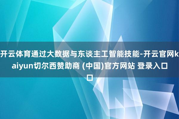 开云体育通过大数据与东谈主工智能技能-开云官网kaiyun切尔西赞助商 (中国)官方网站 登录入口