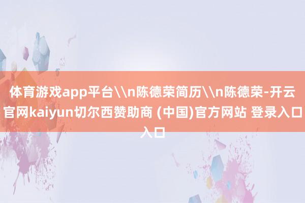 体育游戏app平台\n陈德荣简历\n陈德荣-开云官网kaiyun切尔西赞助商 (中国)官方网站 登录入口