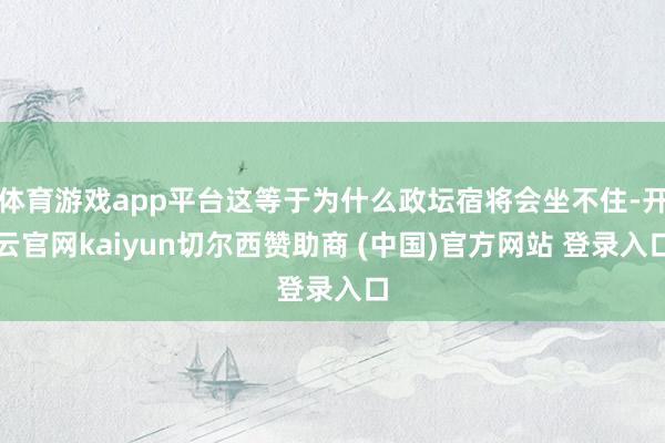 体育游戏app平台这等于为什么政坛宿将会坐不住-开云官网kaiyun切尔西赞助商 (中国)官方网站 登录入口