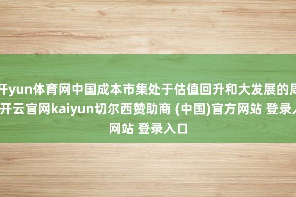 开yun体育网中国成本市集处于估值回升和大发展的周期-开云官网kaiyun切尔西赞助商 (中国)官方网站 登录入口