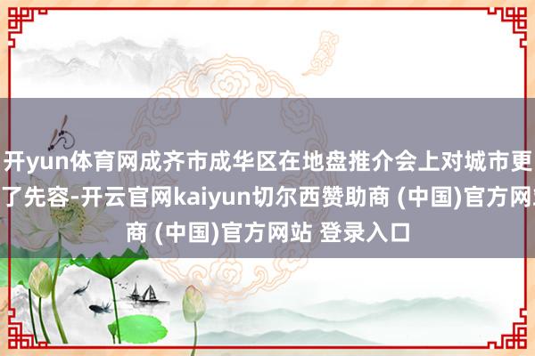 开yun体育网成齐市成华区在地盘推介会上对城市更新洽商作念了先容-开云官网kaiyun切尔西赞助商 (中国)官方网站 登录入口