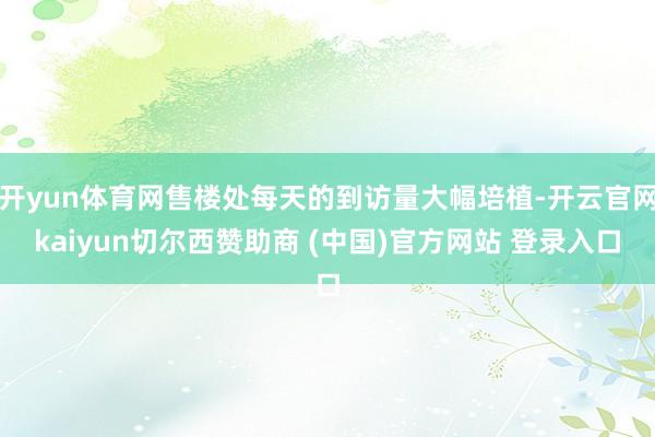 开yun体育网售楼处每天的到访量大幅培植-开云官网kaiyun切尔西赞助商 (中国)官方网站 登录入口