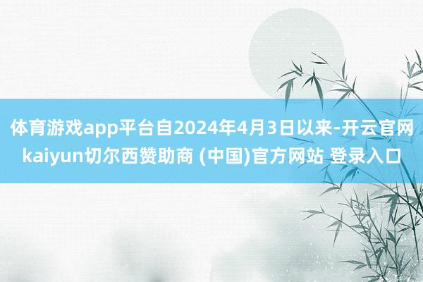 体育游戏app平台自2024年4月3日以来-开云官网kaiyun切尔西赞助商 (中国)官方网站 登录入口