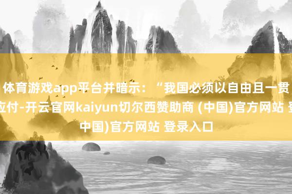 体育游戏app平台并暗示：“我国必须以自由且一贯的态度应付-开云官网kaiyun切尔西赞助商 (中国)官方网站 登录入口