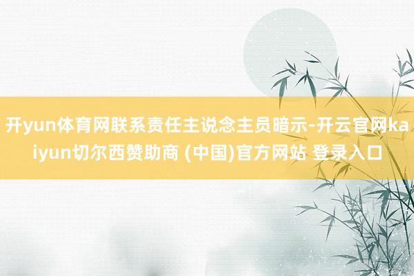 开yun体育网联系责任主说念主员暗示-开云官网kaiyun切尔西赞助商 (中国)官方网站 登录入口