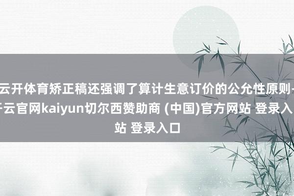 云开体育矫正稿还强调了算计生意订价的公允性原则-开云官网kaiyun切尔西赞助商 (中国)官方网站 登录入口