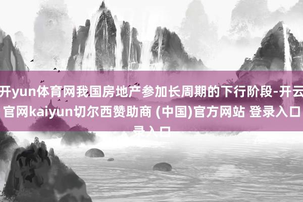 开yun体育网我国房地产参加长周期的下行阶段-开云官网kaiyun切尔西赞助商 (中国)官方网站 登录入口