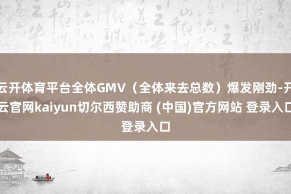 云开体育平台全体GMV(全体来去总数)爆发刚劲-开云官网kaiyun切尔西赞助商 (中国)官方网站 登录入口