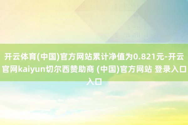 开云体育(中国)官方网站累计净值为0.821元-开云官网kaiyun切尔西赞助商 (中国)官方网站 登录入口
