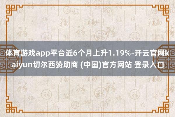 体育游戏app平台近6个月上升1.19%-开云官网kaiyun切尔西赞助商 (中国)官方网站 登录入口