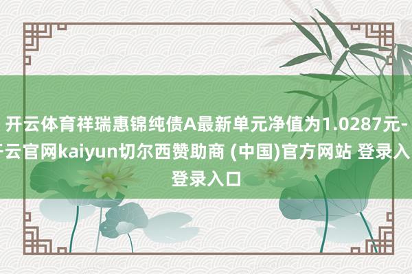 开云体育祥瑞惠锦纯债A最新单元净值为1.0287元-开云官网kaiyun切尔西赞助商 (中国)官方网站 登录入口