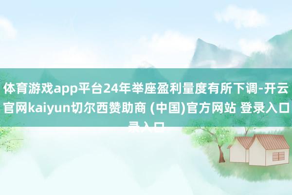 体育游戏app平台24年举座盈利量度有所下调-开云官网kaiyun切尔西赞助商 (中国)官方网站 登录入口