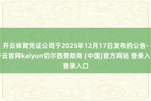 开云体育凭证公司于2025年12月17日发布的公告-开云官网kaiyun切尔西赞助商 (中国)官方网站 登录入口