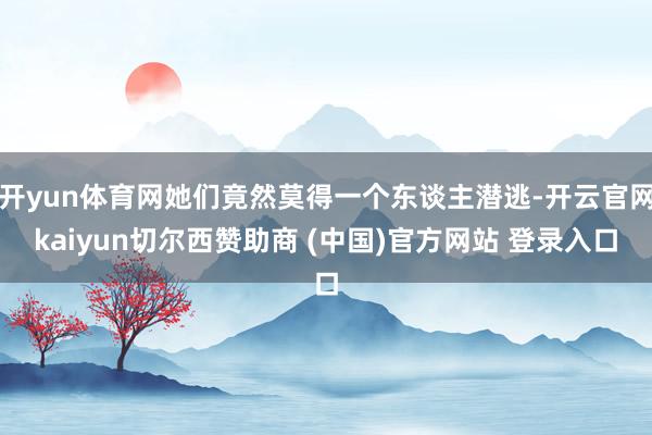 开yun体育网她们竟然莫得一个东谈主潜逃-开云官网kaiyun切尔西赞助商 (中国)官方网站 登录入口
