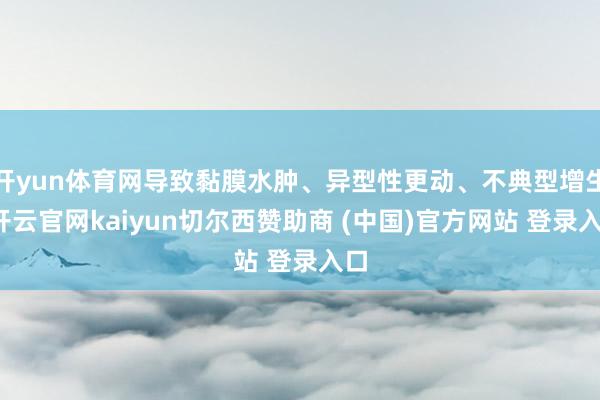 开yun体育网导致黏膜水肿、异型性更动、不典型增生-开云官网kaiyun切尔西赞助商 (中国)官方网站 登录入口