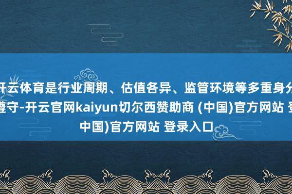 开云体育是行业周期、估值各异、监管环境等多重身分肖似的遵守-开云官网kaiyun切尔西赞助商 (中国)官方网站 登录入口