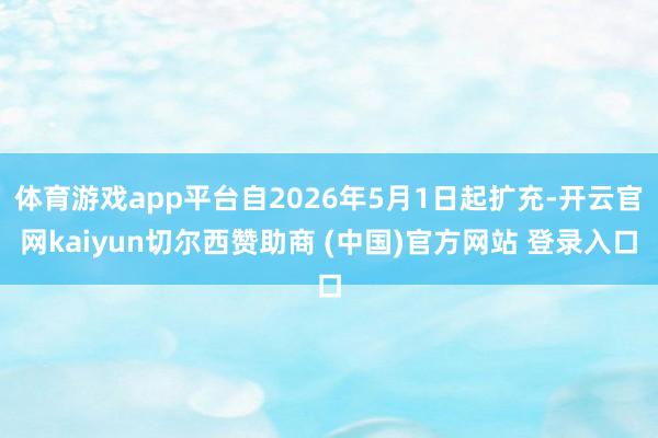 体育游戏app平台自2026年5月1日起扩充-开云官网kaiyun切尔西赞助商 (中国)官方网站 登录入口