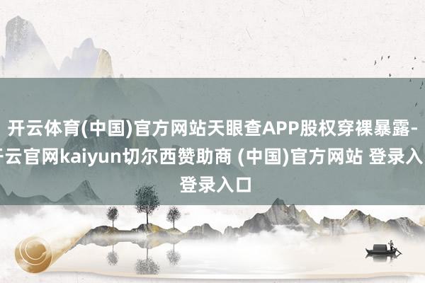 开云体育(中国)官方网站天眼查APP股权穿裸暴露-开云官网kaiyun切尔西赞助商 (中国)官方网站 登录入口