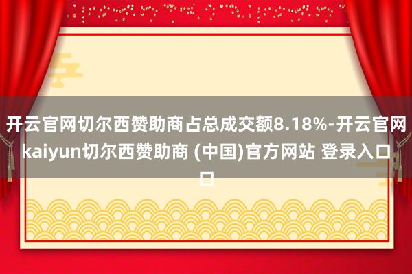 开云官网切尔西赞助商占总成交额8.18%-开云官网kaiyun切尔西赞助商 (中国)官方网站 登录入口