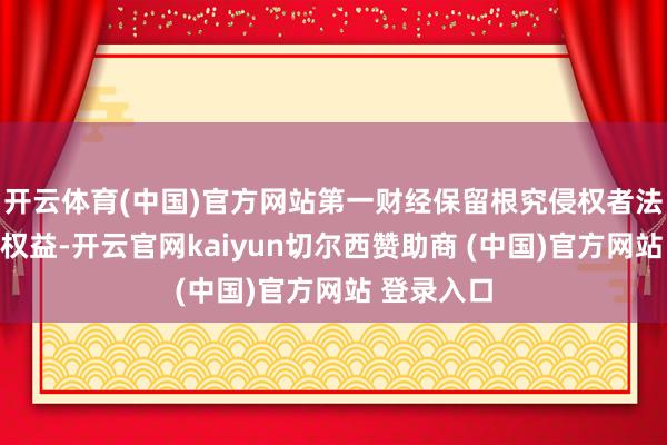 开云体育(中国)官方网站第一财经保留根究侵权者法律牵累的权益-开云官网kaiyun切尔西赞助商 (中国)官方网站 登录入口