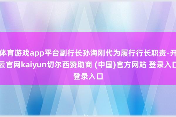 体育游戏app平台副行长孙海刚代为履行行长职责-开云官网kaiyun切尔西赞助商 (中国)官方网站 登录入口