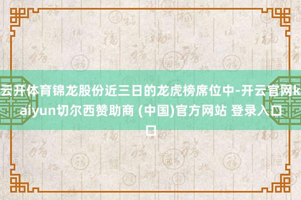云开体育锦龙股份近三日的龙虎榜席位中-开云官网kaiyun切尔西赞助商 (中国)官方网站 登录入口