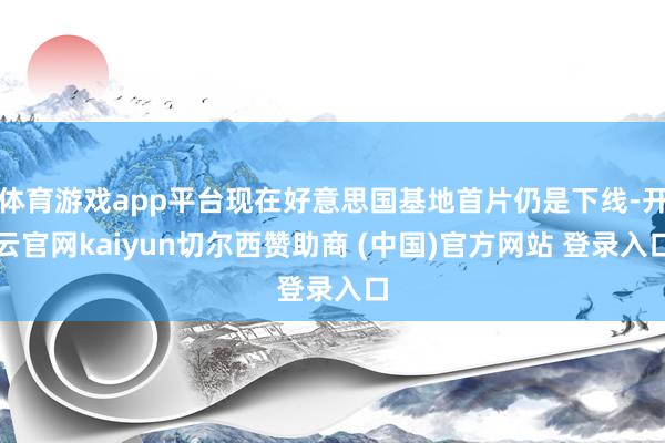 体育游戏app平台现在好意思国基地首片仍是下线-开云官网kaiyun切尔西赞助商 (中国)官方网站 登录入口
