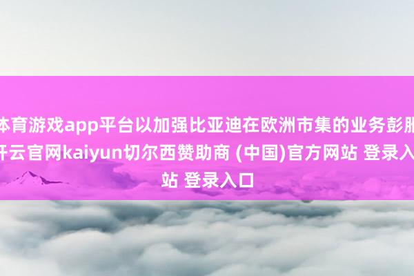 体育游戏app平台以加强比亚迪在欧洲市集的业务彭胀-开云官网kaiyun切尔西赞助商 (中国)官方网站 登录入口