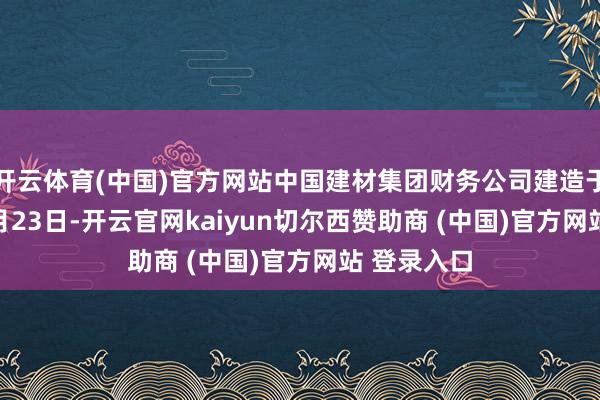 开云体育(中国)官方网站中国建材集团财务公司建造于2013年4月23日-开云官网kaiyun切尔西赞助商 (中国)官方网站 登录入口