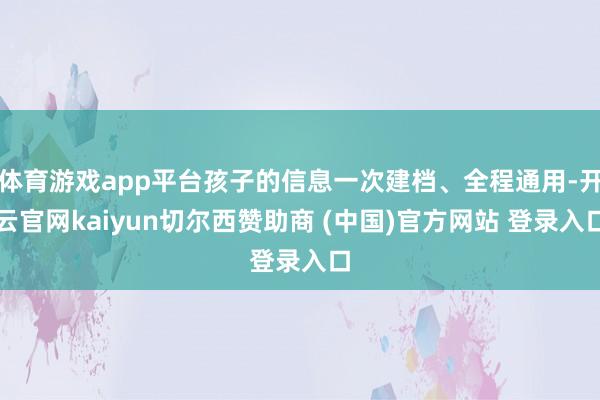 体育游戏app平台孩子的信息一次建档、全程通用-开云官网kaiyun切尔西赞助商 (中国)官方网站 登录入口