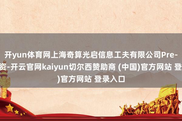 开yun体育网上海奇算光启信息工夫有限公司Pre-A轮融资-开云官网kaiyun切尔西赞助商 (中国)官方网站 登录入口