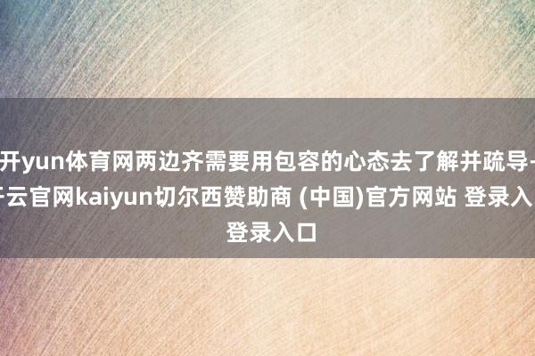 开yun体育网两边齐需要用包容的心态去了解并疏导-开云官网kaiyun切尔西赞助商 (中国)官方网站 登录入口