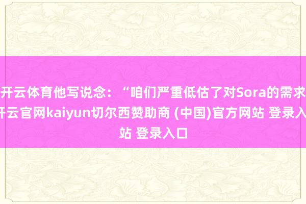 开云体育他写说念：“咱们严重低估了对Sora的需求-开云官网kaiyun切尔西赞助商 (中国)官方网站 登录入口