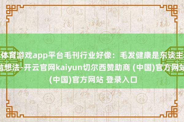 体育游戏app平台毛刊行业好像：毛发健康是东谈主体健康勤勉想法-开云官网kaiyun切尔西赞助商 (中国)官方网站 登录入口