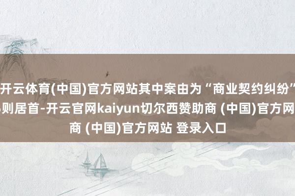 开云体育(中国)官方网站其中案由为“商业契约纠纷”的公告以65则居首-开云官网kaiyun切尔西赞助商 (中国)官方网站 登录入口