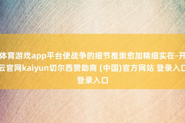 体育游戏app平台使战争的细节推崇愈加精细实在-开云官网kaiyun切尔西赞助商 (中国)官方网站 登录入口