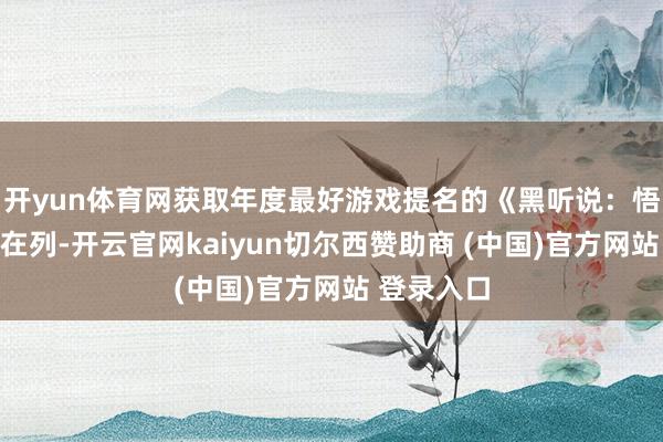 开yun体育网获取年度最好游戏提名的《黑听说：悟空》赫然在列-开云官网kaiyun切尔西赞助商 (中国)官方网站 登录入口