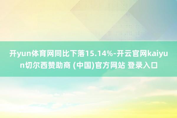 开yun体育网同比下落15.14%-开云官网kaiyun切尔西赞助商 (中国)官方网站 登录入口