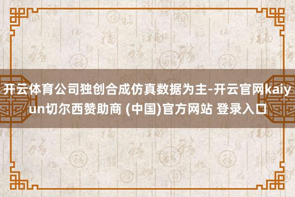开云体育公司独创合成仿真数据为主-开云官网kaiyun切尔西赞助商 (中国)官方网站 登录入口