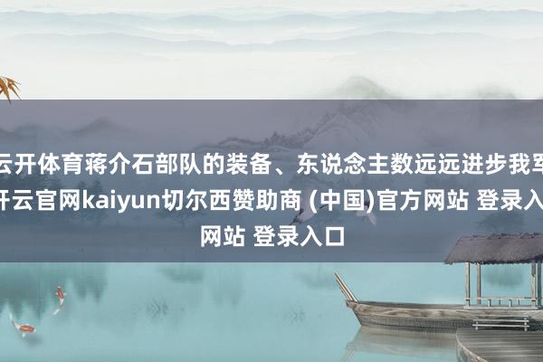 云开体育蒋介石部队的装备、东说念主数远远进步我军-开云官网kaiyun切尔西赞助商 (中国)官方网站 登录入口