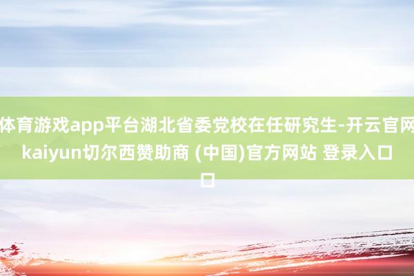 体育游戏app平台湖北省委党校在任研究生-开云官网kaiyun切尔西赞助商 (中国)官方网站 登录入口