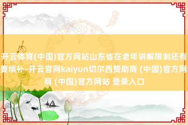 开云体育(中国)官方网站山东省在老年讲解限制还有一些空缺需要填补-开云官网kaiyun切尔西赞助商 (中国)官方网站 登录入口