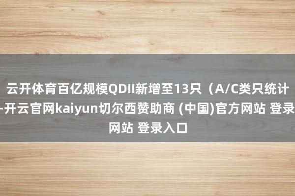 云开体育百亿规模QDII新增至13只(A/C类只统计A类-开云官网kaiyun切尔西赞助商 (中国)官方网站 登录入口