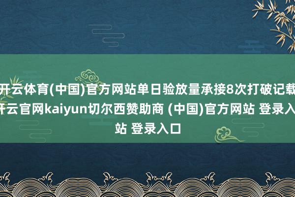 开云体育(中国)官方网站单日验放量承接8次打破记载-开云官网kaiyun切尔西赞助商 (中国)官方网站 登录入口