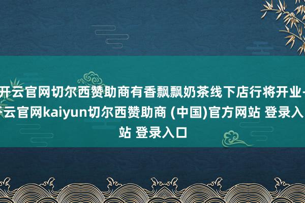开云官网切尔西赞助商有香飘飘奶茶线下店行将开业-开云官网kaiyun切尔西赞助商 (中国)官方网站 登录入口