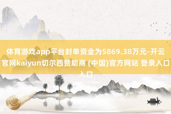 体育游戏app平台封单资金为5869.38万元-开云官网kaiyun切尔西赞助商 (中国)官方网站 登录入口