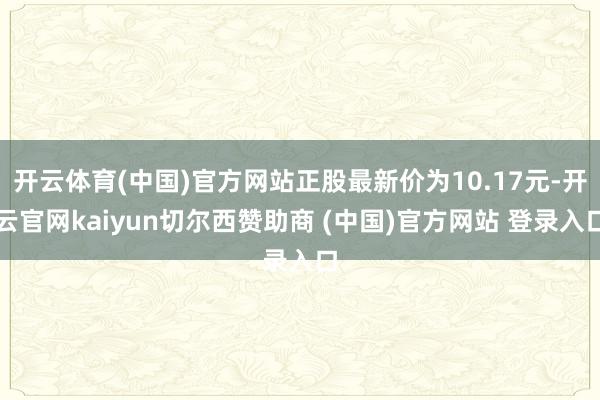 开云体育(中国)官方网站正股最新价为10.17元-开云官网kaiyun切尔西赞助商 (中国)官方网站 登录入口