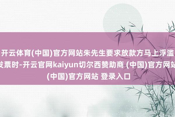 开云体育(中国)官方网站朱先生要求放款方马上浮滥金融提供发票时-开云官网kaiyun切尔西赞助商 (中国)官方网站 登录入口