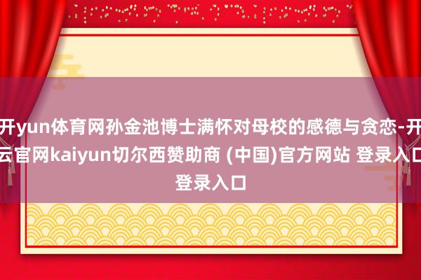 开yun体育网孙金池博士满怀对母校的感德与贪恋-开云官网kaiyun切尔西赞助商 (中国)官方网站 登录入口